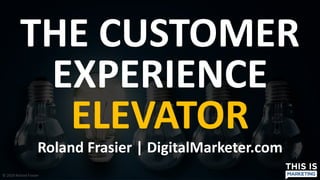 © 2019 Roland Frasier
THE CUSTOMER
EXPERIENCE
ELEVATOR
Roland Frasier | DigitalMarketer.com
 