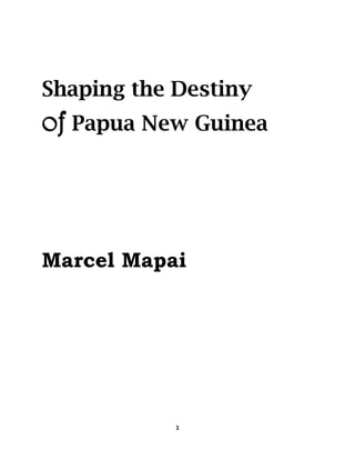 1
Shaping the Destiny
of Papua New Guinea
Marcel Mapai
 