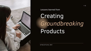 Lessons learned from
Creating
Groundbreaking
Products
© Marcel Furmie, 2021
 