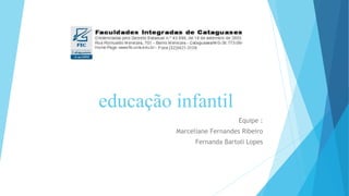 educação infantil
Equipe :
Marceliane Fernandes Ribeiro
Fernanda Bartoli Lopes
 
