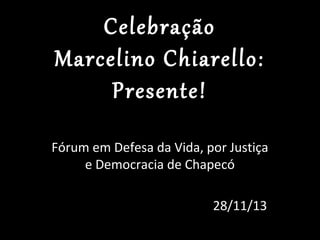 Celebração
Marcelino Chiarello:
Presente!
Fórum em Defesa da Vida, por Justiça
e Democracia de Chapecó
28/11/13

 