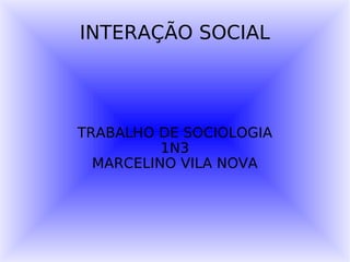 INTERAÇÃO SOCIAL TRABALHO DE SOCIOLOGIA 1N3 MARCELINO VILA NOVA 