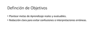 Definción de Objetivos
• Plantear metas de Aprendizaje reales y evaluables.
• Redacción clara para evitar confusiones o interpretaciones erróneas.
 