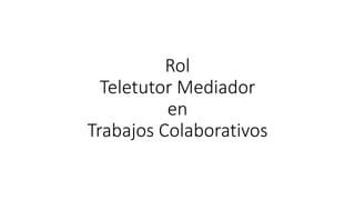 Rol
Teletutor Mediador
en
Trabajos Colaborativos
 