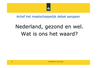 Actief het maatschappelijk debat aangaan


     Nederland, gezond en wel.
       Wat is ons het waard?




17                       De toekomst van de zorg
 