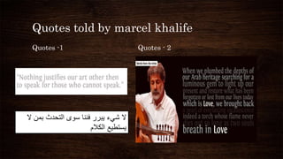 Quotes told by marcel khalife
Quotes -1 Quotes - 2
‫ال‬
‫شيء‬
‫يبرر‬
‫فننا‬
‫سوى‬
‫التحدث‬
‫بمن‬
‫ال‬
‫يستطيع‬
‫الكالم‬
 