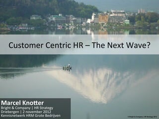 Customer	
  Centric	
  HR	
  –	
  The	
  Next	
  Wave?	
  




Marcel	
  Kno+er	
  
Bright	
  &	
  Company	
  |	
  HR	
  Strategy	
  
Driebergen	
  |	
  2	
  november	
  2012	
  
Kennisnetwerk	
  HRM	
  Grote	
  Bedrijven	
          © Bright & Company | HR Strategy 2012
 