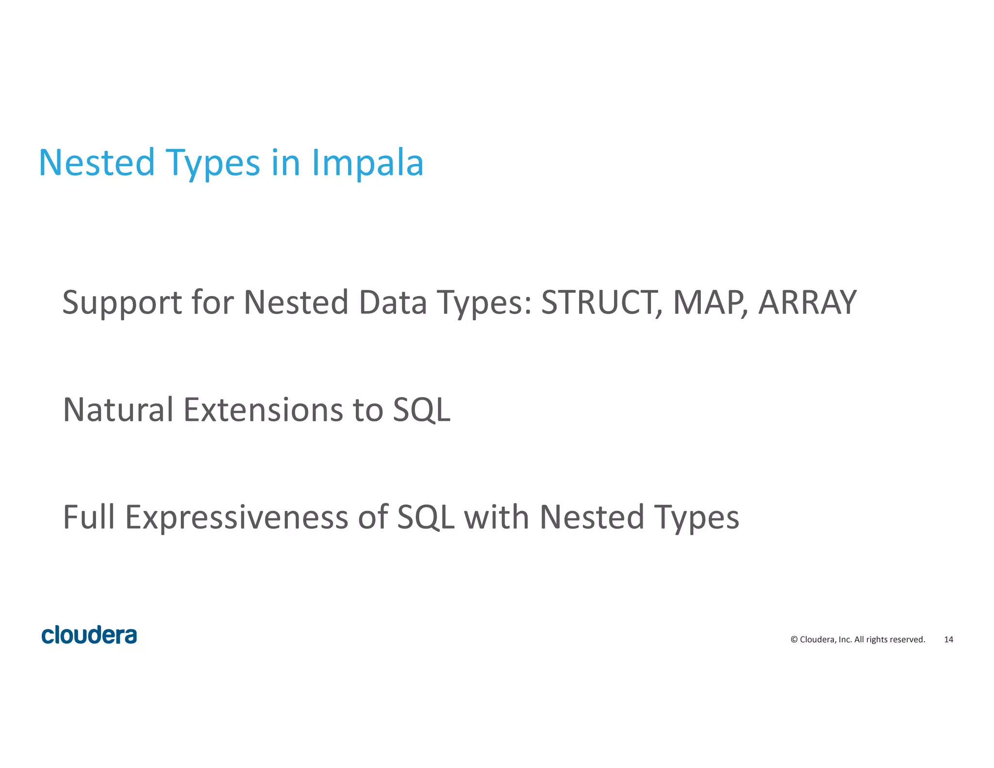 14© Cloudera, Inc. All rights reserved.
Nested Types in Impala
Support for Nested Data Types: STRUCT, MAP, ARRAY
Natural Extensions to SQL
Full Expressiveness of SQL with Nested Types
 