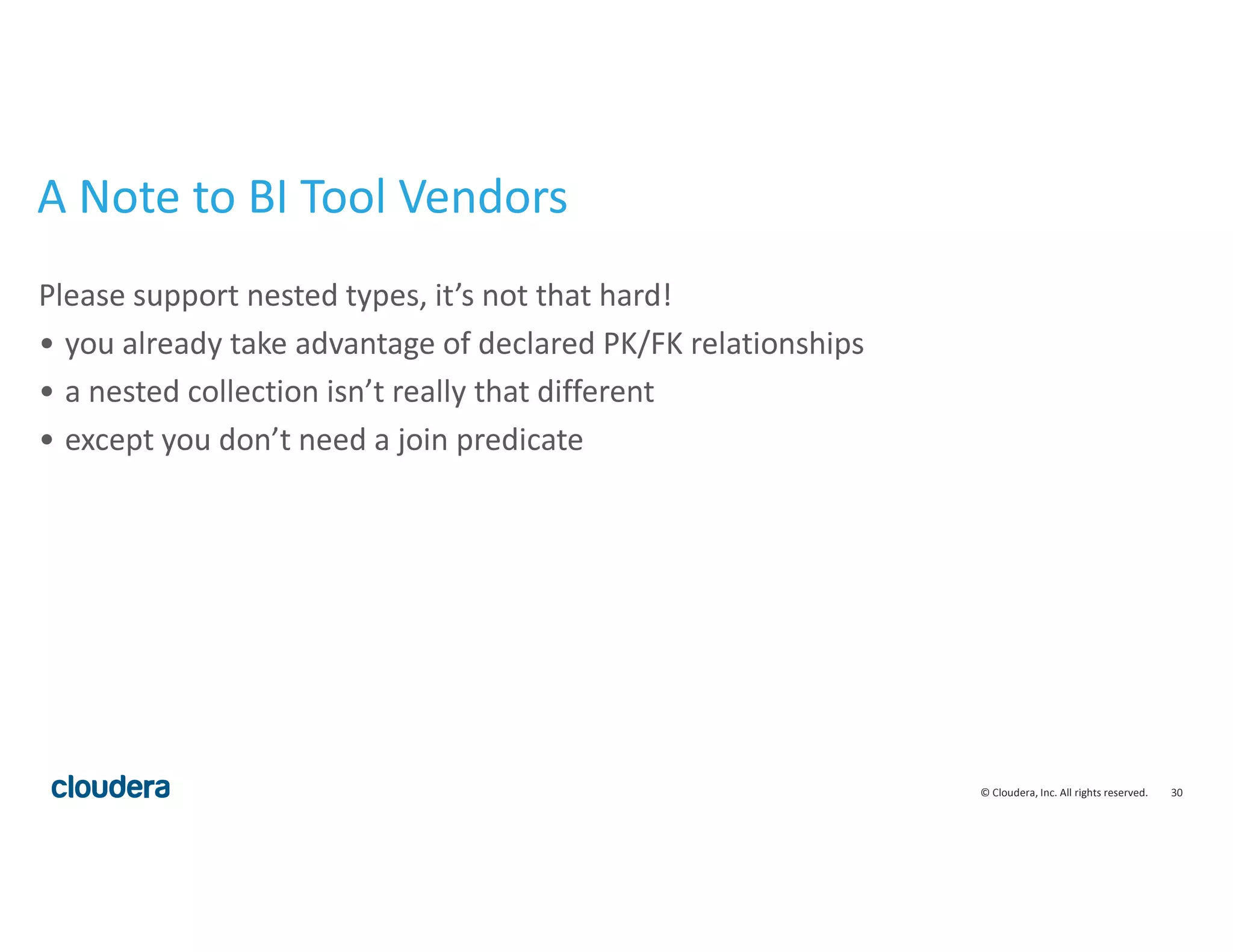 30© Cloudera, Inc. All rights reserved.
A Note to BI Tool Vendors
Please support nested types, it’s not that hard!
• you already take advantage of declared PK/FK relationships
• a nested collection isn’t really that different
• except you don’t need a join predicate
 