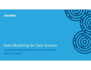 1© Cloudera, Inc. All rights reserved.
Simplifying Analytic Workloads via Complex Schemas
Marcel Kornacker
Data Modeling for Data Science
 