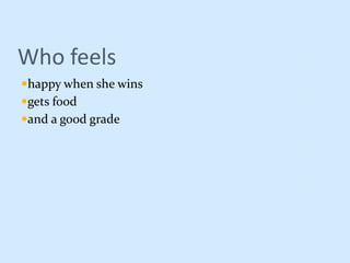 Who feels
happy when she wins
gets food
and a good grade
 