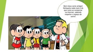 Bom meus caros amigos!
Netiqueta nada mais é do
que como se comportar
na internet, sabendo
respeitar o espaço do
outro!
 