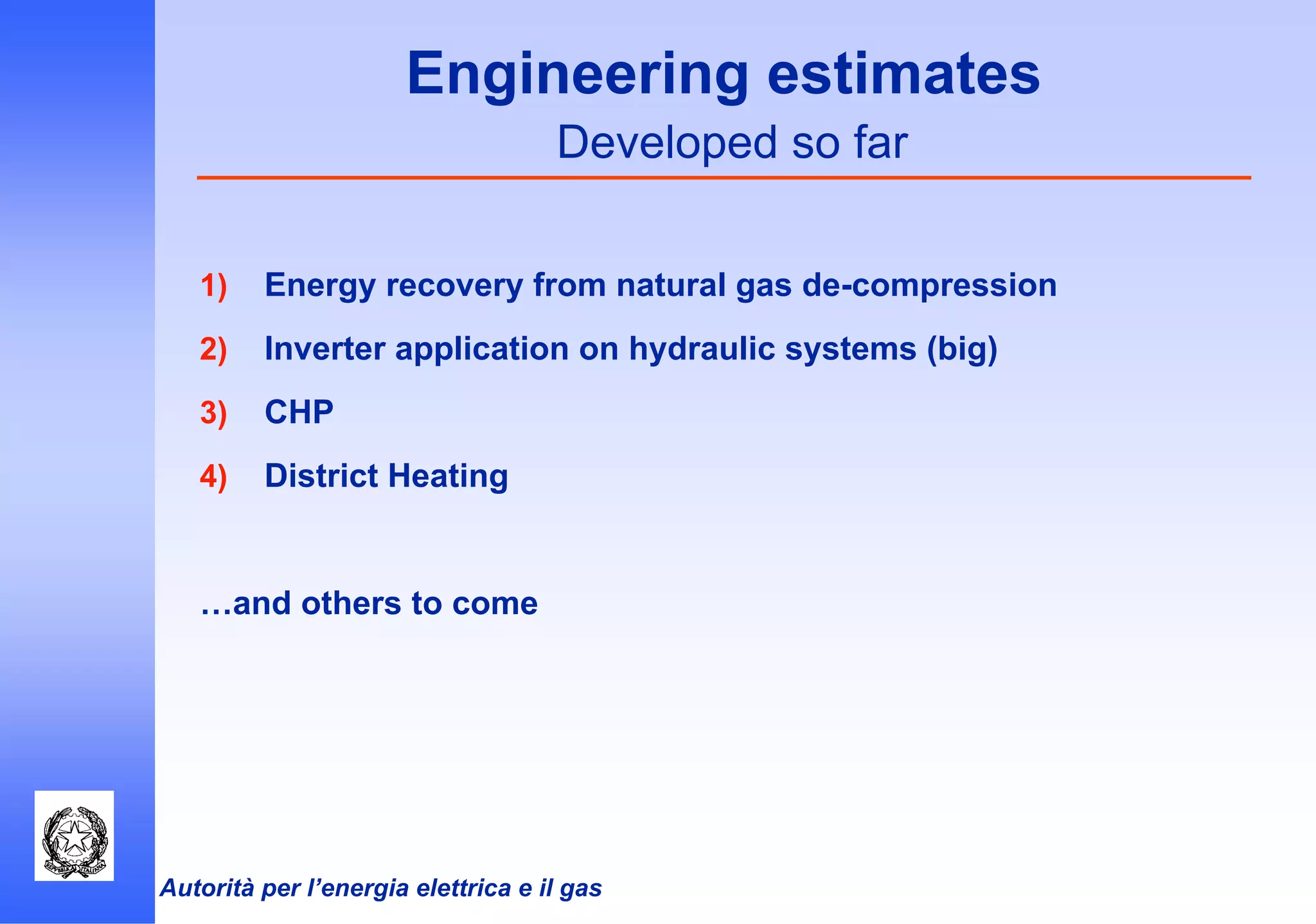 Autorità per l’energia elettrica e il gas
Engineering estimates
Developed so far
1) Energy recovery from natural gas de-compression
2) Inverter application on hydraulic systems (big)
3) CHP
4) District Heating
…and others to come
 