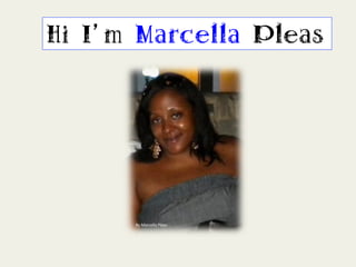Hi I m Marcella Pleas




      By	
  Marcella	
  Pleas	
  
 