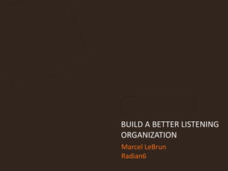 Marcel LeBrun
Radian6
BUILD A BETTER LISTENING
ORGANIZATION
 