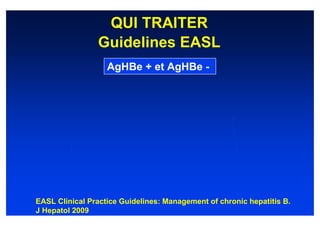 QUI TRAITER
                Guidelines EASL
                   AgHBe + et AgHBe -




EASL Clinical Practice Guidelines: Management of chronic hepatitis B.
J Hepatol 2009
 