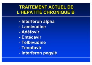 TRAITEMENT ACTUEL DE
L’HEPATITE CHRONIQUE B

- Interferon alpha
- Lamivudine
- Adéfovir
- Entécavir
- Telbivudine
- Tenofovir
- Interferon pegylé
 