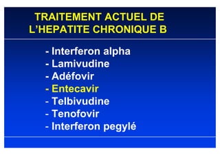 TRAITEMENT ACTUEL DE
L’HEPATITE CHRONIQUE B

  - Interferon alpha
  - Lamivudine
  - Adéfovir
  - Entecavir
  - Telbivudine
  - Tenofovir
  - Interferon pegylé
 