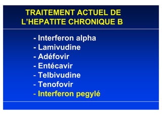 TRAITEMENT ACTUEL DE
L’HEPATITE CHRONIQUE B

  - Interferon alpha
  - Lamivudine
  - Adéfovir
  - Entécavir
  - Telbivudine
  - Tenofovir
  - Interferon pegylé
 