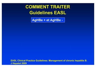 COMMENT TRAITER
              Guidelines EASL
                   AgHBe + et AgHBe -




EASL Clinical Practice Guidelines: Management of chronic hepatitis B.
J Hepatol 2009
 