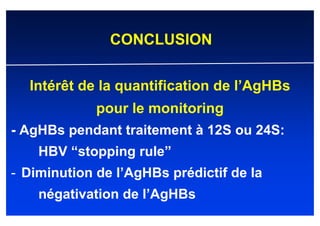 CONCLUSION


  Intérêt de la quantification de l’AgHBs
             pour le monitoring
- AgHBs pendant traitement à 12S ou 24S:
    HBV “stopping rule”
- Diminution de l’AgHBs prédictif de la
    négativation de l’AgHBs
 