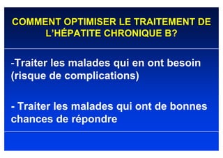 COMMENT OPTIMISER LE TRAITEMENT DE
     L’HÉPATITE CHRONIQUE B?


-Traiter les malades qui en ont besoin
(risque de complications)

- Traiter les malades qui ont de bonnes
chances de répondre
 