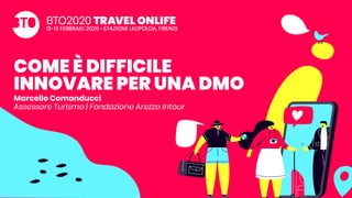 COME È DIFFICILE
INNOVARE PER UNA DMO
Marcello Comanducci
Assessore Turismo | Fondazione Arezzo Intour
 