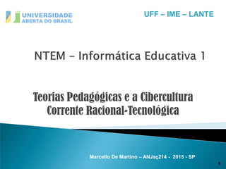 1
UFF – IME – LANTE
Marcello De Martino – ANJaç214 - 2015 - SP
Teorias Pedagógicas e a Cibercultura
Corrente Racional-Tecnológica
 