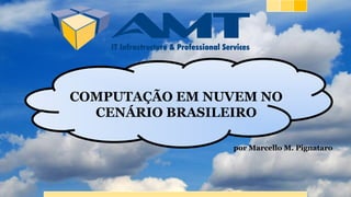 COMPUTAÇÃO EM NUVEM NO
CENÁRIO BRASILEIRO
por Marcello M. Pignataro
 