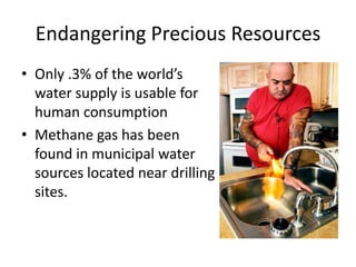 Endangering Precious ResourcesOnly .3% of the world’s water supply is usable for human consumptionMethane gas has been found in municipal water sources located near drilling sites.