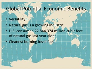 Global Potential Economic BenefitsVersatilityNatural gas is a growing industryU.S. consumed 22,844,374 million cubic feet of natural gas last year aloneCleanest burning fossil fuels