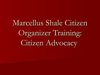 Marcellus Shale Citizen Organizer Training: Citizen Advocacy  