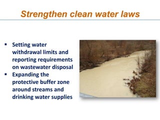 Strengthen clean water laws


 Setting water
  withdrawal limits and
  reporting requirements
  on wastewater disposal
 Expanding the
  protective buffer zone
  around streams and
  drinking water supplies
 