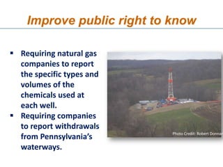 Improve public right to know

 Requiring natural gas
  companies to report
  the specific types and
  volumes of the
  chemicals used at
  each well.
 Requiring companies
  to report withdrawals
                            Photo Credit: Robert Donnan
  from Pennsylvania’s
  waterways.
 