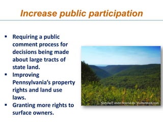 Increase public participation

 Requiring a public
  comment process for
  decisions being made
  about large tracts of
  state land.
 Improving
  Pennsylvania’s property
  rights and land use
  laws.
 Granting more rights to   NicholasT under license for Shutterstock.com


  surface owners.
 