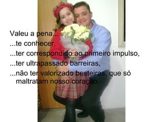 Valeu a pena... ...te conhecer, ...ter correspondido ao primeiro impulso, ...ter ultrapassado barreiras, ...não ter valorizado besteiras, que só maltratam nosso coração. 