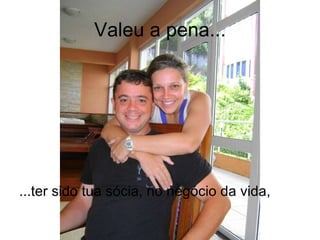 Valeu a pena... ...ter sido tua sócia, no negócio da vida, 