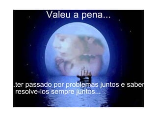 Valeu a pena... ...ter passado por problemas juntos e saber resolve-los sempre juntos... 