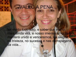 VALEU A PENA... ...ter vivido tudo isso, e saber que muito mais ainda virá, e nosso imenso amor nos manterá unido e venceremos, na alegria, na tristeza, no sucesso e nas derrapagens da vida... 
