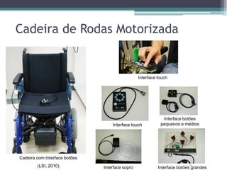 Cadeira de Rodas Motorizada
21
Cadeira com Interface botões
(LSI, 2010)
Interface touch
Interface touch
Interface botões
pequenos e médios
Interface sopro Interface botões grandes
 