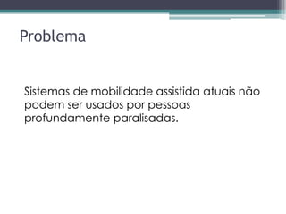 Problema
Sistemas de mobilidade assistida atuais não
podem ser usados por pessoas
profundamente paralisadas.
 