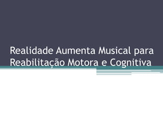 Realidade Aumenta Musical para
Reabilitação Motora e Cognitiva
 
