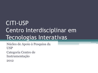 CITI-USP
Centro Interdisciplinar em
Tecnologias Interativas
Núcleo de Apoio à Pesquisa da
USP
Categoria Centro de
Instrumentação
2012
 