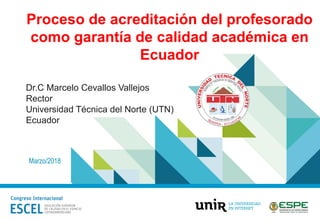 Marzo/2018
Proceso de acreditación del profesorado
como garantía de calidad académica en
Ecuador
Dr.C Marcelo Cevallos Vallejos
Rector
Universidad Técnica del Norte (UTN)
Ecuador
 