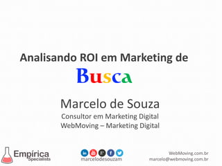 marcelodesouzam
WebMoving.com.br
marcelo@webmoving.com.br
Analisando ROI em Marketing de
Marcelo de Souza
Consultor em Marketing Digital
WebMoving – Marketing Digital
 