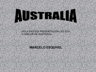 AUSTRALIA MARCELO ESQUIVEL HOLA EN ESTA PRESENTACION LES VOY A HABLAR DE AUSTRALIA. 