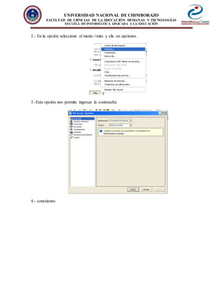 UNIVERSIDAD NACIONAL DE CHIMBORAZO
FACULTAD DE CIENCIAS DE LA EDUCACIÓN HUMANAS Y TECNOLOGÍAS
ESCUELA DE INFORMÁTICA APLICADA A LA EDUCACIÓN
2.- En la opción seleccione el menú->más y clic en opciones.
3.-Esta opción nos permite ingresar la contraseña.
4.- conexiones
 