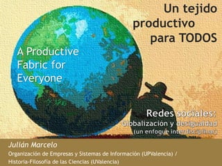 Un tejido 
productivo 
para TODOS 
Julián Marcelo 
Organización de Empresas y Sistemas de Información (UPValencia) / 
Historia-Filosofía de las Ciencias (UValencia) 
 