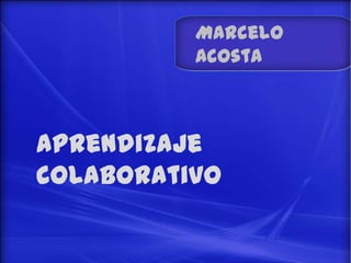 Marcelo
          Acosta



aprendizaje
colaborativo
 