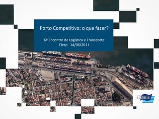 Porto Competitivo: o que fazer? 6º Encontro de Logística e Transporte Fiesp  14/06/2011 
